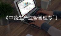 《中药生产监督管理专门规定》今天发布 明年3月1日起正式施行