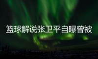 篮球解说张卫平自曝曾被NBA球队相中：除了我还有穆铁柱