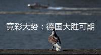 竞彩大势：德国大胜可期 荷兰高看一线