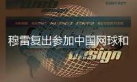 穆雷复出参加中国网球和珠海比赛 职业生涯曾3夺大满贯
