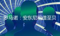 罗马诺：安东尼租借至贝蒂斯 合约期限为6个月