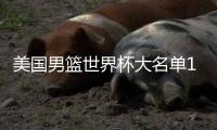 美国男篮世界杯大名单17人阵容确定 2019世界杯新名单