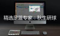 精选足篮专家：秋生研球8连红+连中足彩揽32万