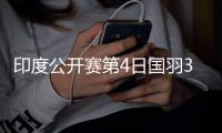 印度公开赛第4日国羽3胜5负 女单全出局3项剩独苗
