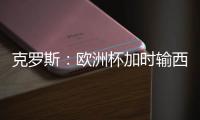 克罗斯：欧洲杯加时输西班牙太痛苦了