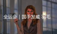 全运会｜国手发威 羽毛球团体赛四强落定