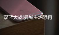 双蓝大战!曼城主场恐再丢分 数据倾向蓝军不败