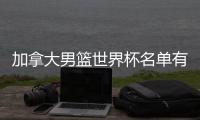 加拿大男篮世界杯名单有人退出 国王后卫约瑟夫将缺席
