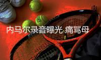 内马尔录音曝光 痛骂母亲小男友“娘娘腔”涉嫌歧视同性恋