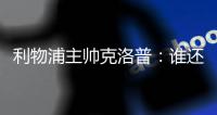 利物浦主帅克洛普：谁还在乎战术啊 我们的进球太漂亮