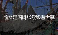 前女足国脚张欧影逝世享年43岁 半年多前罹患肺癌