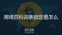 周琦百科词条锁定是怎么回事 周琦百科词条锁定原因
