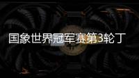 国象世界冠军赛第3轮丁立人告负 双方比分战平