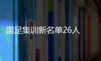 国足集训新名单26人 新一期国足集训大名单阵容强大