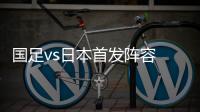 国足vs日本首发阵容 东亚杯国足1
