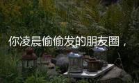 你凌晨偷偷发的朋友圈，我截图了