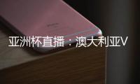 亚洲杯直播：澳大利亚VS乌兹别克CCTV5在线观看地址