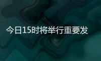 今日15时将举行重要发布会 央行、证监会等负责人出席