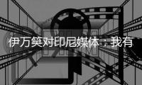 伊万笑对印尼媒体：我有10个前锋可用 一直很乐观