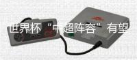世界杯“中超阵容”有望扩军 目前8人在榜或超过上届
