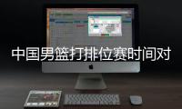 中国男篮打排位赛时间对阵名单 争奥运资格赛赛程一览