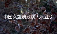 中国女篮溃败澳大利亚引热议 邓超和小托马斯提供实用方法