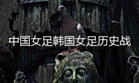 中国女足韩国女足历史战绩交战分析 总数据咱占上风