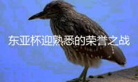 东亚杯迎熟悉的荣誉之战!数据示中国男足赢球