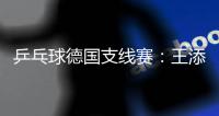 乒乓球德国支线赛：王添艺连赢两场 国乒六战全胜