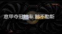 意甲夺冠赔率:那不勒斯压国米 尤文米兰列34名