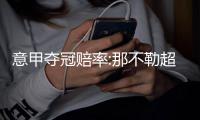 意甲夺冠赔率:那不勒超低赔领跑 国米难卫冕?