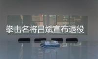 拳击名将吕斌宣布退役 转职业挑战世界拳王头衔