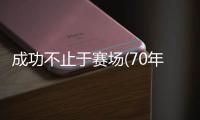 成功不止于赛场(70年，共同走过·对话两代体育人)