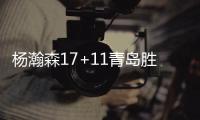 杨瀚森17+11青岛胜上海 吴前20分浙江胜吉林