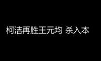 柯洁再胜王元均 杀入本届三星杯大师赛16强