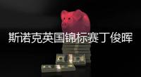 斯诺克英国锦标赛丁俊晖闯过首关 霍金斯打出单杆147
