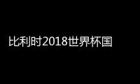 比利时2018世界杯国家队 最新23人大名单阵容