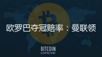 欧罗巴夺冠赔率：曼联领跑缩水 热刺降至1赔2