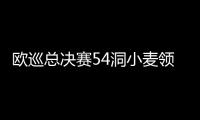 欧巡总决赛54洞小麦领先 李昊桐T12距美巡一步之遥