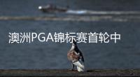 澳洲PGA锦标赛首轮中断 S.加西亚暂领先丁文一T3