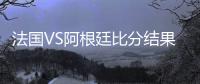 法国VS阿根廷比分结果首发阵容预测 比赛分析谁会赢胜算大