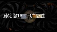 孙铭徽18+10广厦胜山西 齐麟23分新疆不敌福建