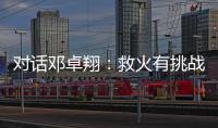 对话邓卓翔：救火有挑战也是历练 我还谈不上少帅