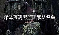媒体预测男篮国家队名单 胡明轩有望进入