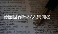 德国世界杯27人集训名单 诺伊尔罗伊斯在列格策落选