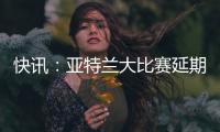 快讯：亚特兰大比赛延期 足彩14场变13场