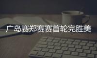 广岛赛郑赛赛首轮完胜美国球员 携朱琳晋级第二轮