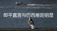 郎平直言与巴西差距明显起伏大:队员表现像过山车