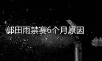 郭田雨禁赛6个月原因  国奥小将郭田雨为什么被禁赛
