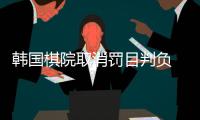 韩国棋院取消罚目判负 遭媒体痛骂“向中国屈服”